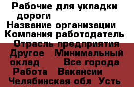 Рабочие для укладки дороги  apre2012@bk.ru › Название организации ­ Компания-работодатель › Отрасль предприятия ­ Другое › Минимальный оклад ­ 1 - Все города Работа » Вакансии   . Челябинская обл.,Усть-Катав г.